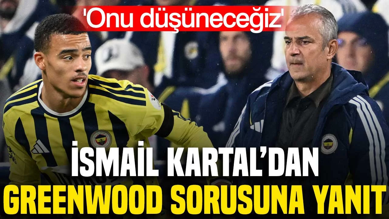 İsmail Kartal’dan Greenwood sorusuna cevap: ‘Onu düşüneceğiz’