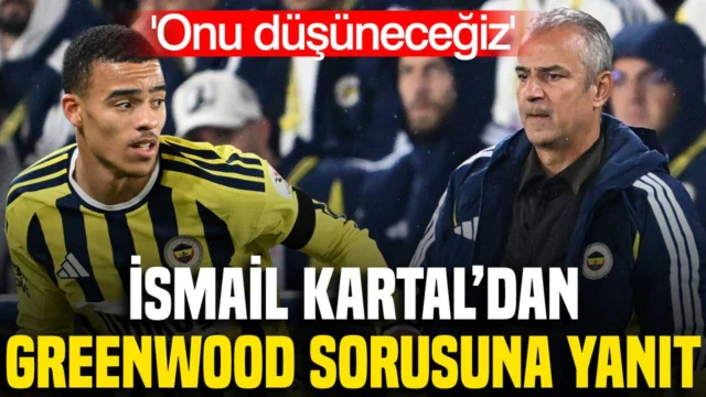 İsmail Kartal’dan Greenwood sorusuna cevap: ‘Onu düşüneceğiz’
